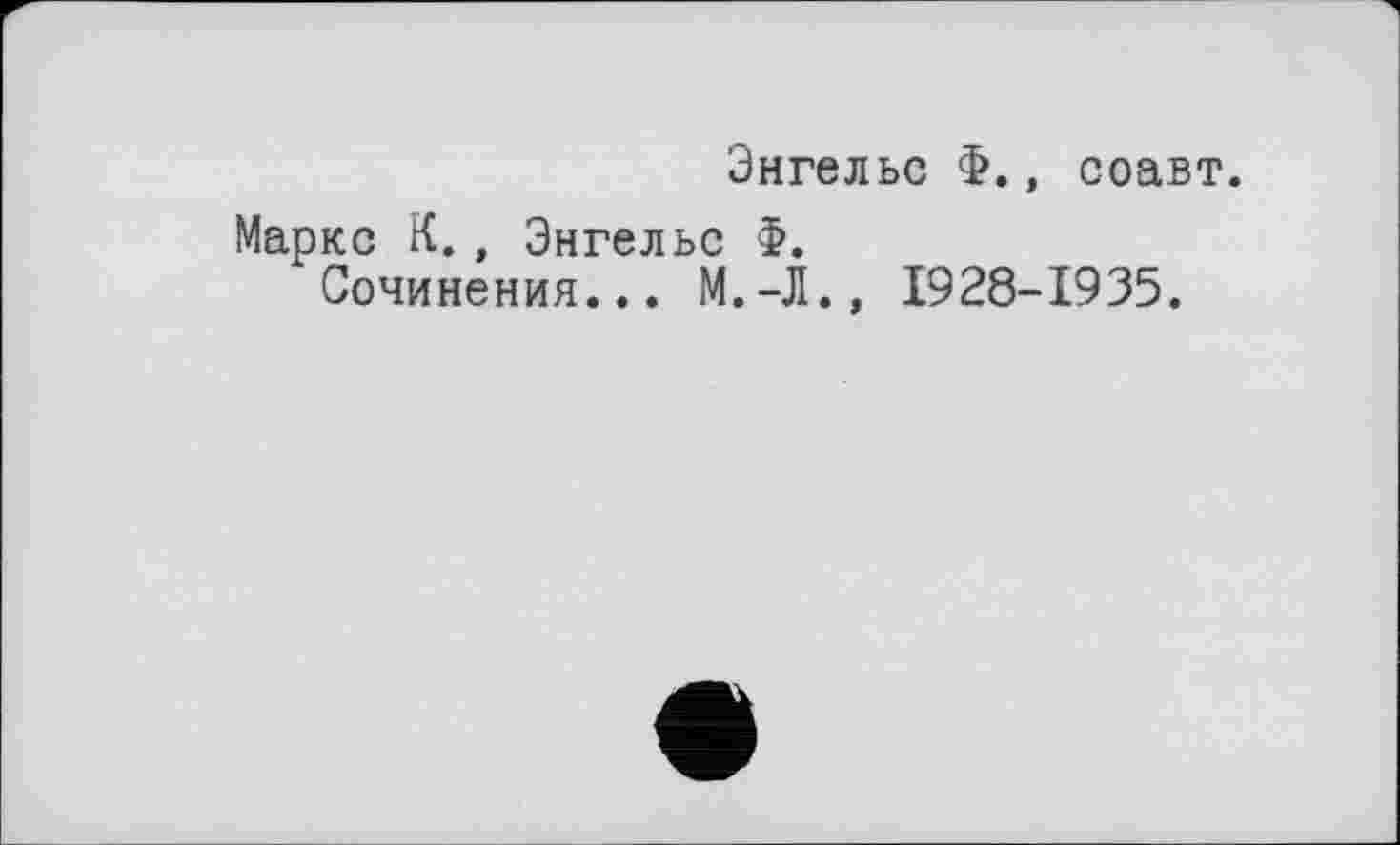 ﻿Энгельс Ф., соавт.
Маркс К., Энгельс Ф.
Сочинения... М.-Л., 1928-1935.